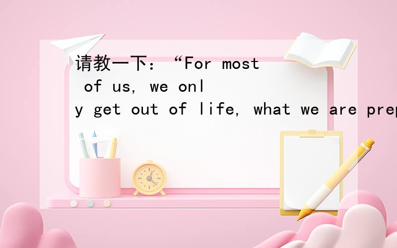 请教一下：“For most of us, we only get out of life, what we are prepared to put in.” 这一句怎么翻