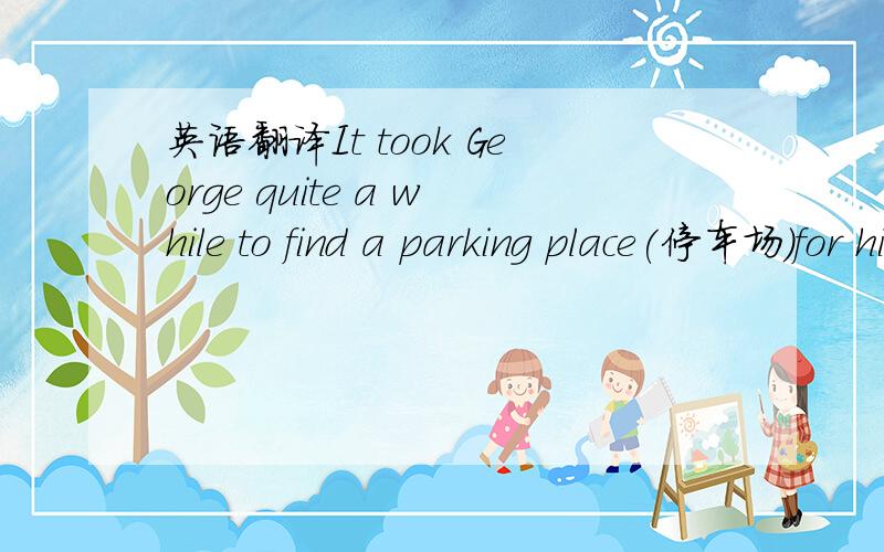 英语翻译It took George quite a while to find a parking place(停车场)for his car and in the end he had to leave it in a narrow street,some way from the dentist's(牙科诊所).As he got out,he took a look at his watch;his appointment(约定)was