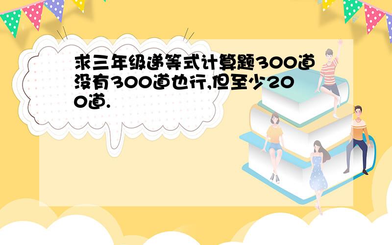 求三年级递等式计算题300道没有300道也行,但至少200道.