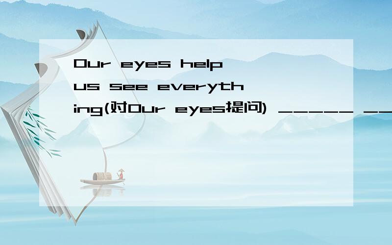 Our eyes help us see everything(对Our eyes提问) _____ _____of our body helps us see everything?