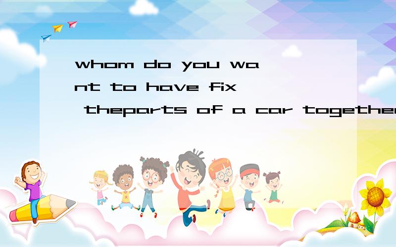 whom do you want to have fix theparts of a car together