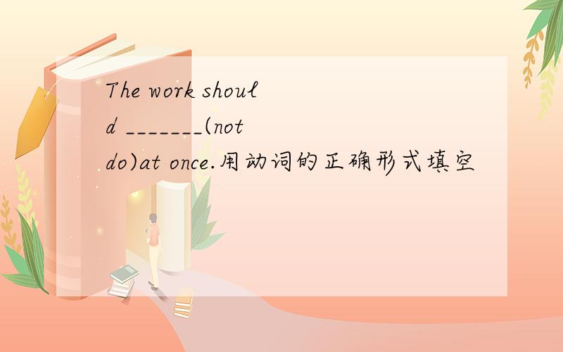 The work should _______(not do)at once.用动词的正确形式填空