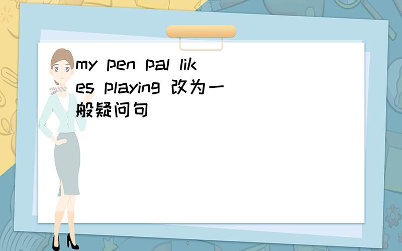 my pen pal likes playing 改为一般疑问句