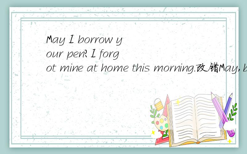 May I borrow your pen?I forgot mine at home this morning.改错May,borrow,forgot,mine 以上哪个有错