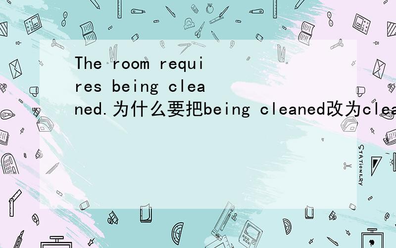 The room requires being cleaned.为什么要把being cleaned改为cleaning 或to be cleaned