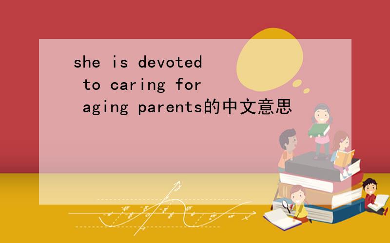 she is devoted to caring for aging parents的中文意思