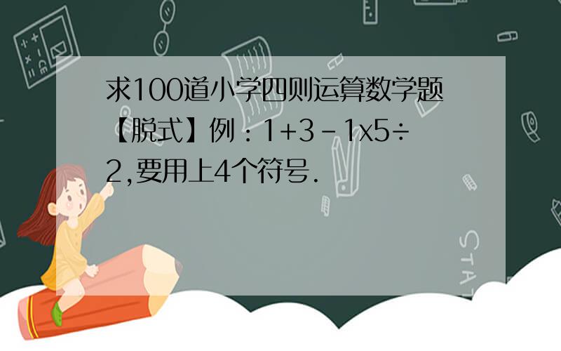 求100道小学四则运算数学题【脱式】例：1+3-1x5÷2,要用上4个符号.