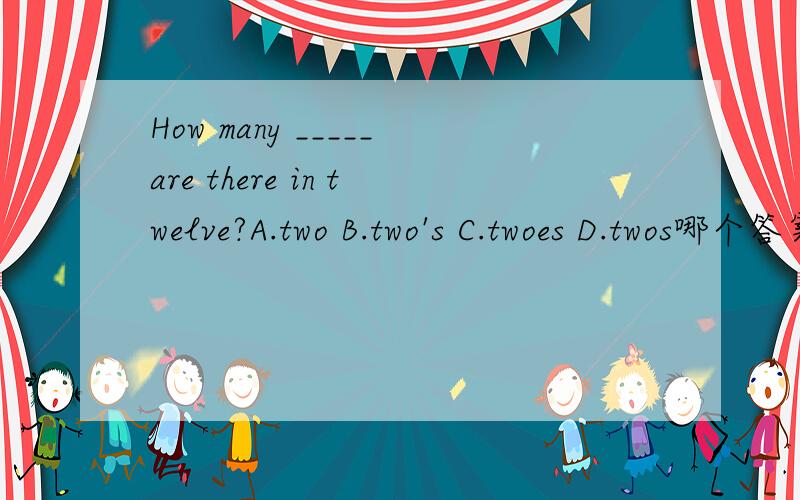 How many _____are there in twelve?A.two B.two's C.twoes D.twos哪个答案是对的?