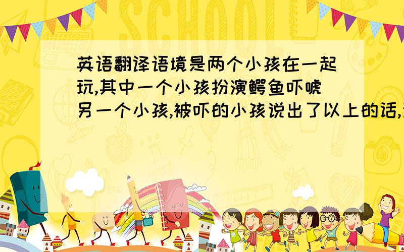 英语翻译语境是两个小孩在一起玩,其中一个小孩扮演鳄鱼吓唬另一个小孩,被吓的小孩说出了以上的话,这里get