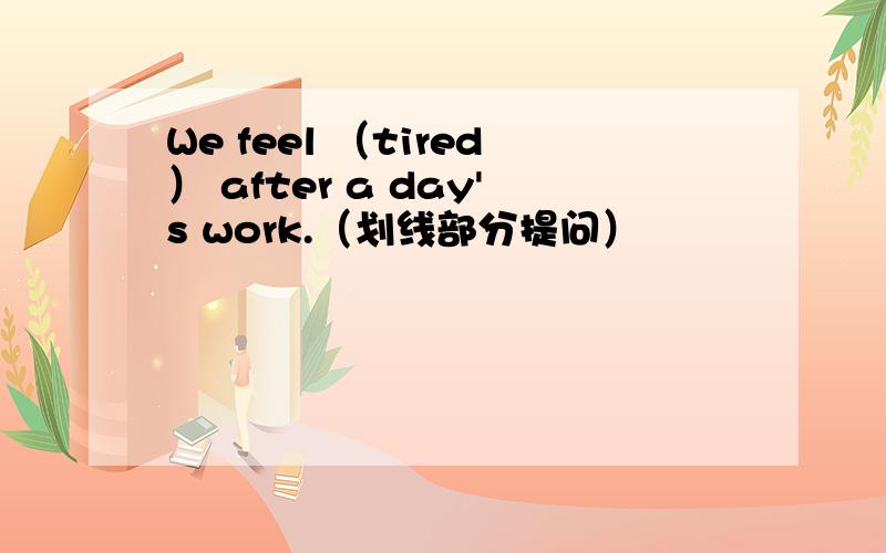 We feel （tired） after a day's work.（划线部分提问）