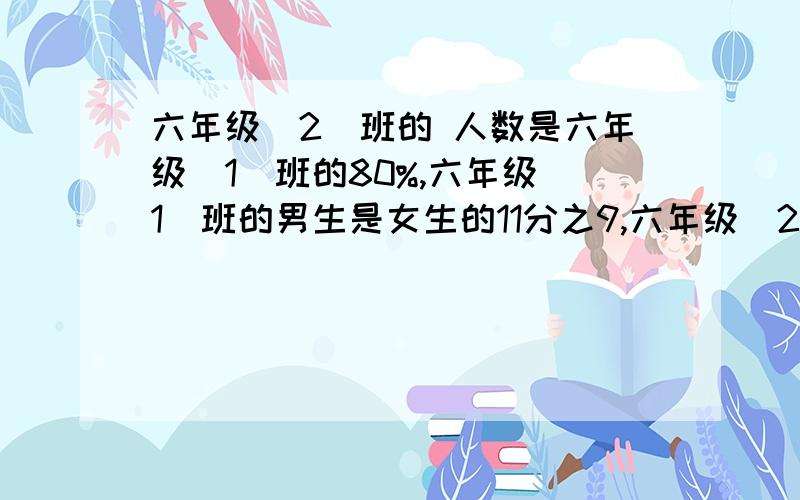 六年级（2）班的 人数是六年级（1）班的80%,六年级（1）班的男生是女生的11分之9,六年级（2）班的女生是全班的50%,两个班的男生是全班总人数的(             )?