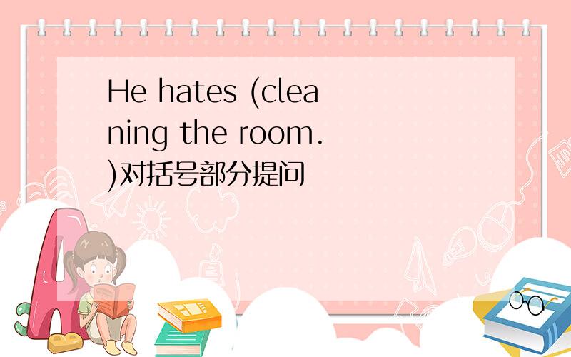 He hates (cleaning the room.)对括号部分提问