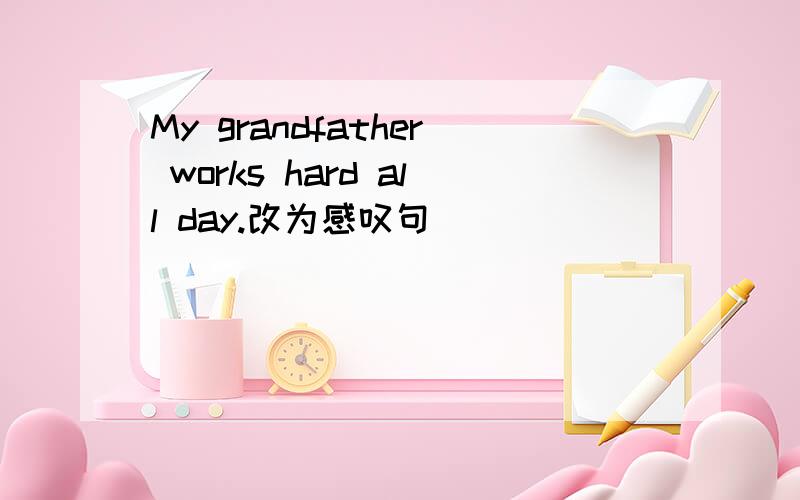 My grandfather works hard all day.改为感叹句 （ ）（ ）（ ）（ ）（ ）all day!