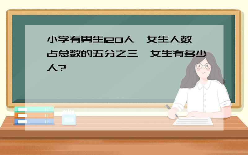 小学有男生120人,女生人数占总数的五分之三,女生有多少人?