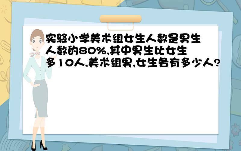 实验小学美术组女生人数是男生人数的80%,其中男生比女生多10人,美术组男,女生各有多少人?