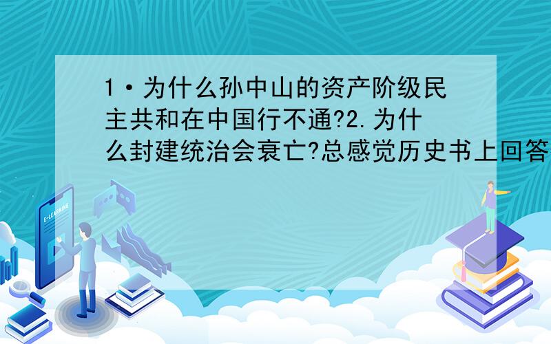 1·为什么孙中山的资产阶级民主共和在中国行不通?2.为什么封建统治会衰亡?总感觉历史书上回答得太抽象了,亲们尽量用通俗的语言,我还是个中学生啊