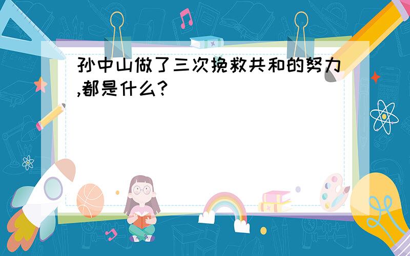 孙中山做了三次挽救共和的努力,都是什么?