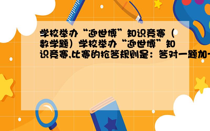 学校举办“迎世博”知识竞赛（数学题）学校举办“迎世博”知识竞赛,比赛的抢答规则是：答对一题加十分,答错一题倒扣六分.陈里共抢答11题,最后得了78分,他答对了几题?王玉共抢答14题,最