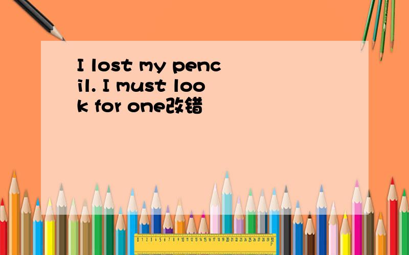 I lost my pencil. I must look for one改错