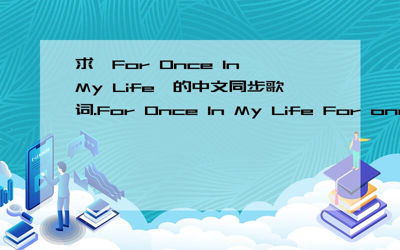 求《For Once In My Life》的中文同步歌词.For Once In My Life For once in my life I have someone who needs me Someone I've needed so long For once,unafraid,I can go where life leads me somehow I know I'll be strong For once I can touch what m