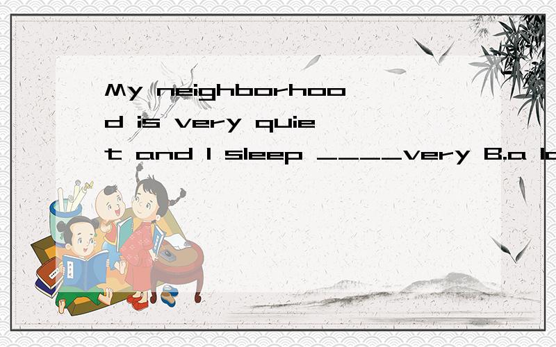 My neighborhood is very quiet and I sleep ____very B.a lot C.aften D.A lot of