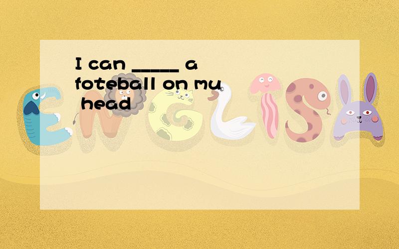 I can _____ a foteball on mu head