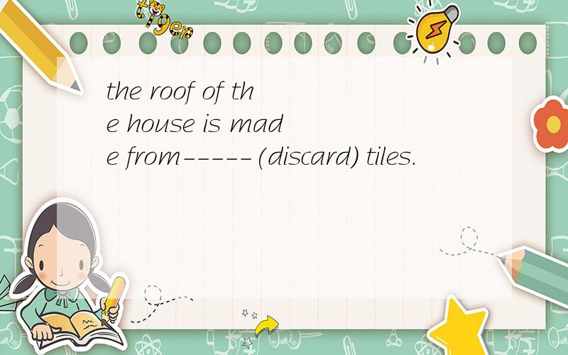 the roof of the house is made from-----(discard) tiles.