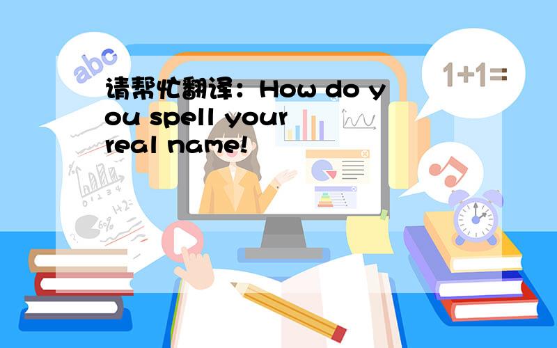 请帮忙翻译：How do you spell your real name!