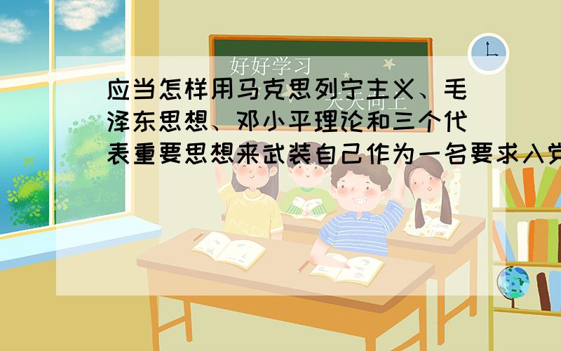 应当怎样用马克思列宁主义、毛泽东思想、邓小平理论和三个代表重要思想来武装自己作为一名要求入党的积极分子,应当这样用马克思列宁主义、毛泽东思想、邓小平理论和三个代表重要思