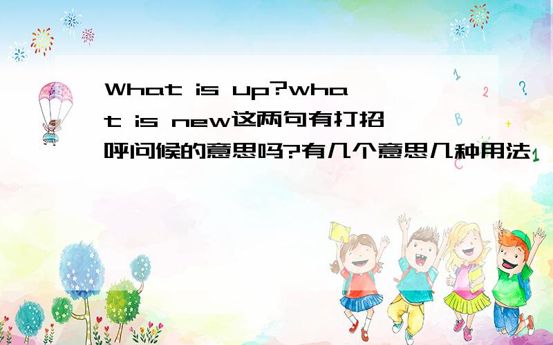 What is up?what is new这两句有打招呼问候的意思吗?有几个意思几种用法