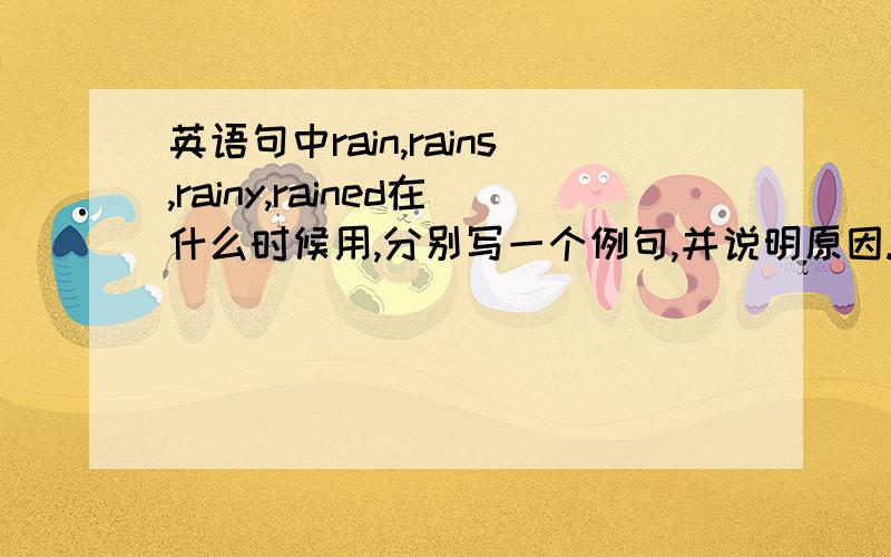 英语句中rain,rains,rainy,rained在什么时候用,分别写一个例句,并说明原因.