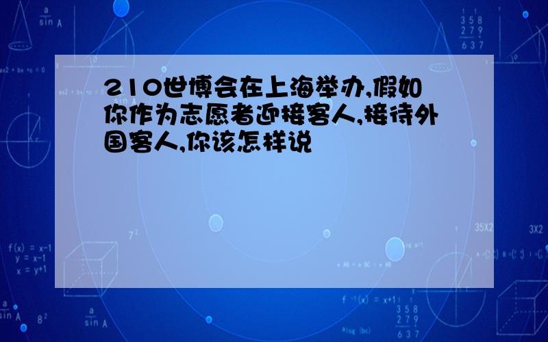 210世博会在上海举办,假如你作为志愿者迎接客人,接待外国客人,你该怎样说