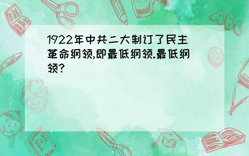 1922年中共二大制订了民主革命纲领,即最低纲领.最低纲领?