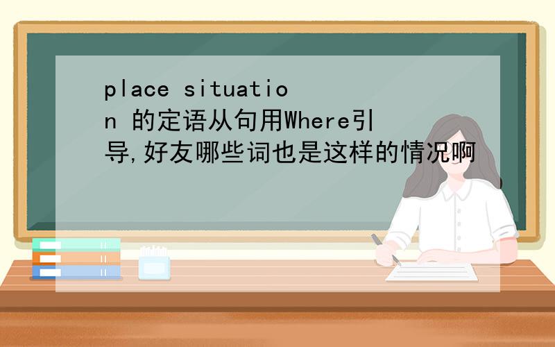 place situation 的定语从句用Where引导,好友哪些词也是这样的情况啊