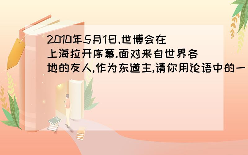 2010年5月1日,世博会在上海拉开序幕.面对来自世界各地的友人,作为东道主,请你用论语中的一句话表示欢迎