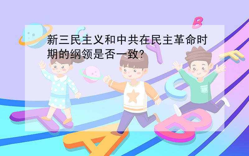 新三民主义和中共在民主革命时期的纲领是否一致?