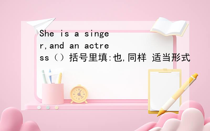 She is a singer,and an actress（）括号里填:也,同样 适当形式