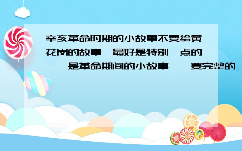 辛亥革命时期的小故事不要给黄花岗的故事,最好是特别一点的……是革命期间的小故事……要完整的……不要什么同盟会的……