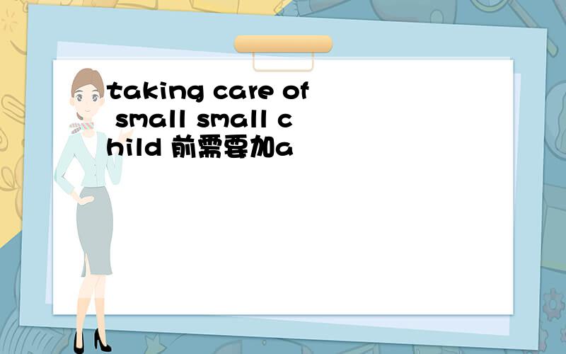 taking care of small small child 前需要加a