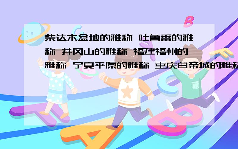 柴达木盆地的雅称 吐鲁番的雅称 井冈山的雅称 福建福州的雅称 宁夏平原的雅称 重庆白帝城的雅称