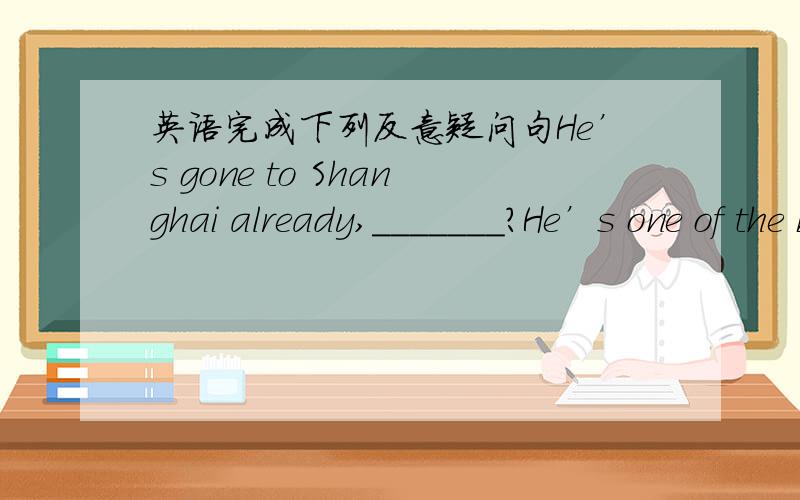 英语完成下列反意疑问句He’s gone to Shanghai already,_______?He’s one of the best students in our shool ______?We’d rather stay at home watching TV,_____?There is little water in the cup ,______?Everyone is working hard at the subject