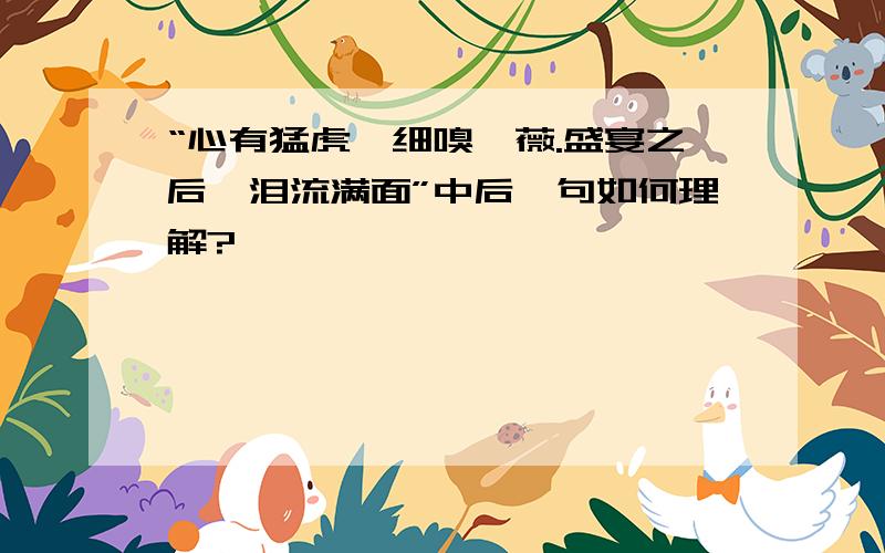 “心有猛虎,细嗅蔷薇.盛宴之后,泪流满面”中后一句如何理解?