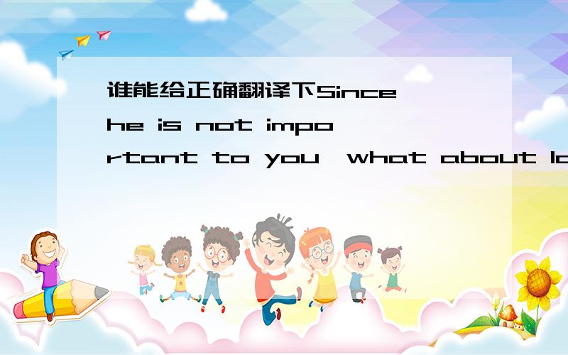 谁能给正确翻译下Since he is not important to you,what about losing him? 这句的意思?