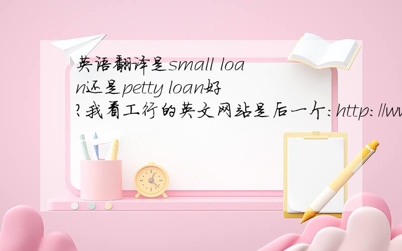 英语翻译是small loan还是petty loan好?我看工行的英文网站是后一个：http://www.icbc.com.cn/icbc/personal%20banking/happy%20loan%20personal%20loan/personal%20consume%20loan/personalpettyloan/