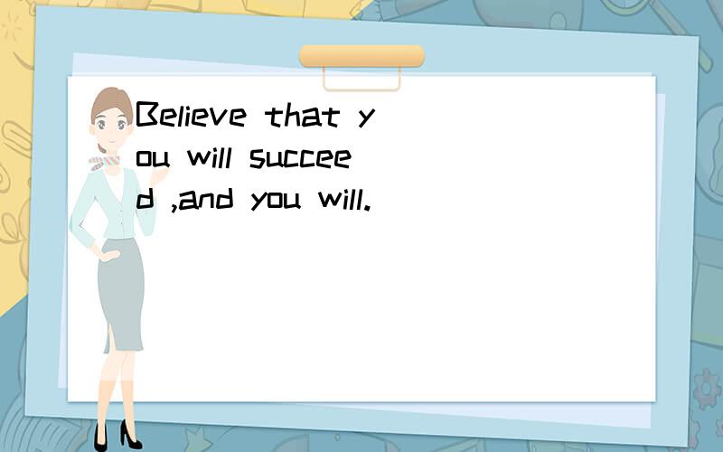 Believe that you will succeed ,and you will.