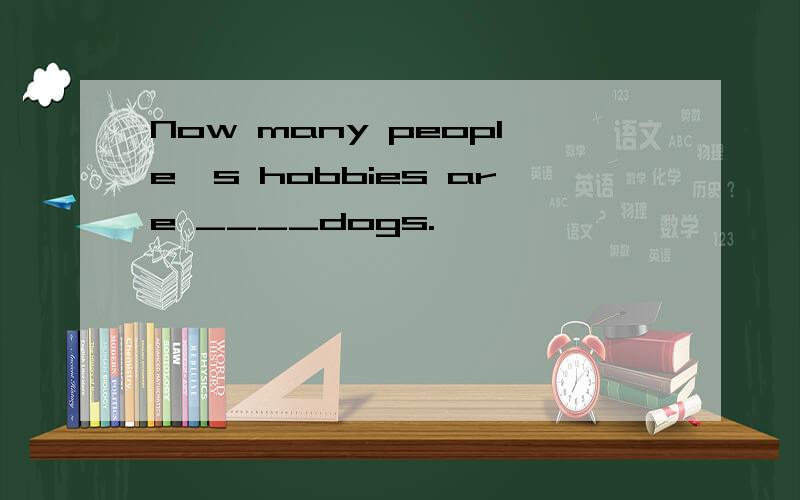 Now many people's hobbies are ____dogs.