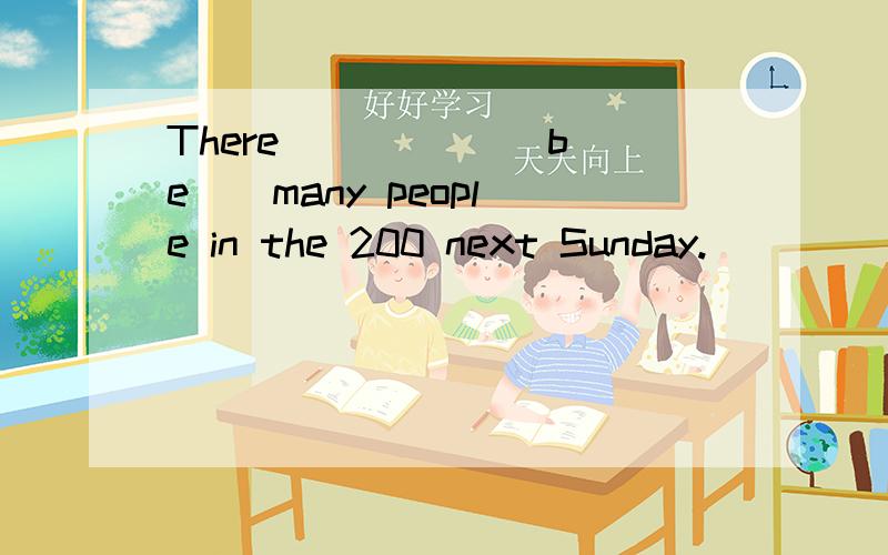 There ____ ( be ) many people in the 200 next Sunday.