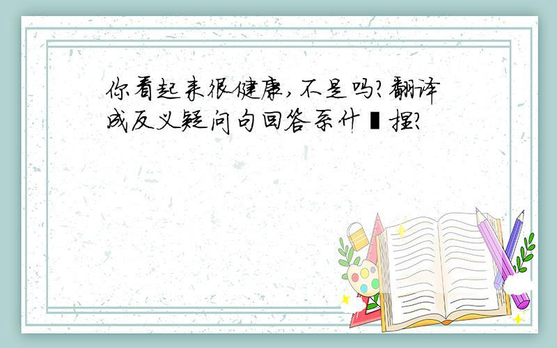 你看起来很健康,不是吗?翻译成反义疑问句回答系什麽捏？