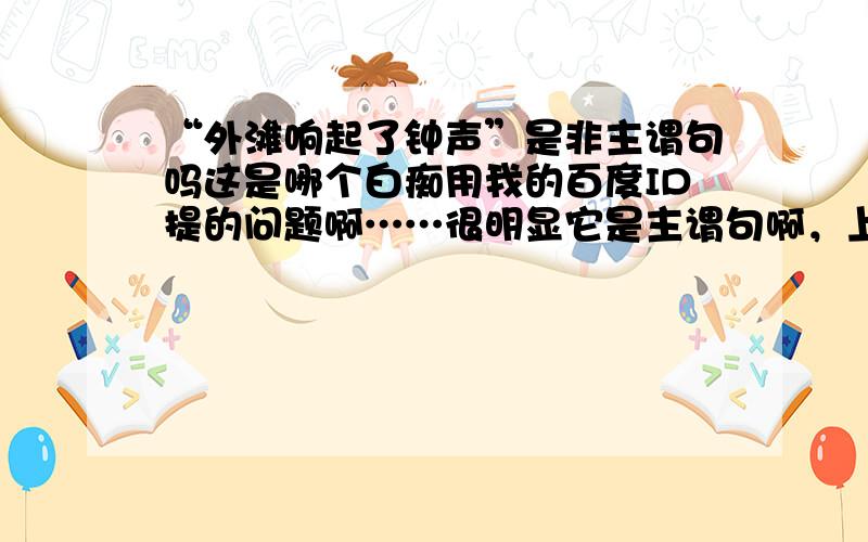 “外滩响起了钟声”是非主谓句吗这是哪个白痴用我的百度ID提的问题啊……很明显它是主谓句啊，上前天老师评讲作业时才讲过的。