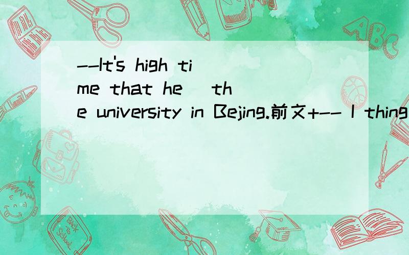 --It's high time that he_ the university in Bejing.前文+-- I thing so.After all,the new term will begin soon.A leaves B leaves for C left D left for为什么答案是D?求详解..